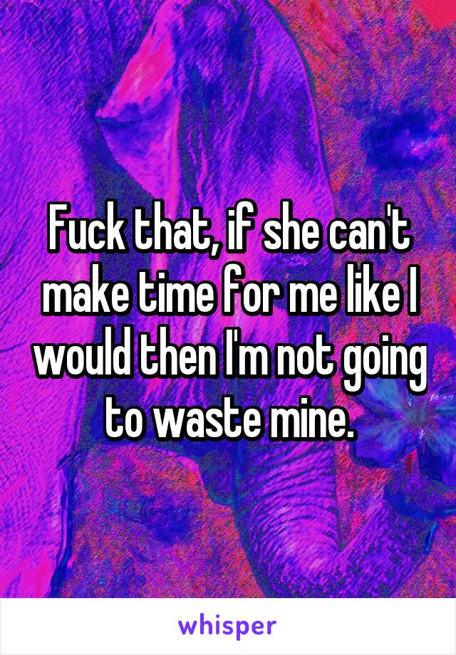 Fuck that, if she can't make time for me like I would then I'm not going to waste mine.