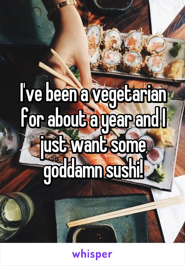 I've been a vegetarian for about a year and I just want some goddamn sushi!