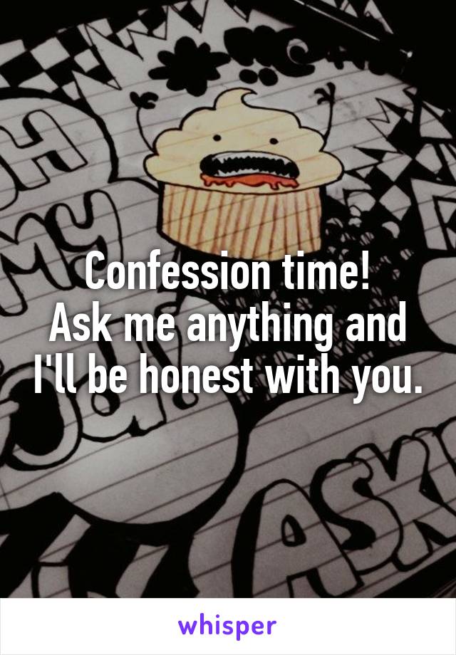 Confession time!
Ask me anything and I'll be honest with you.