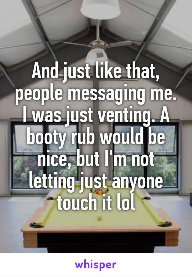 And just like that, people messaging me. I was just venting. A booty rub would be nice, but I'm not letting just anyone touch it lol