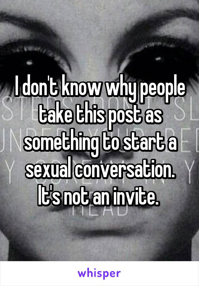 I don't know why people take this post as something to start a sexual conversation. It's not an invite. 