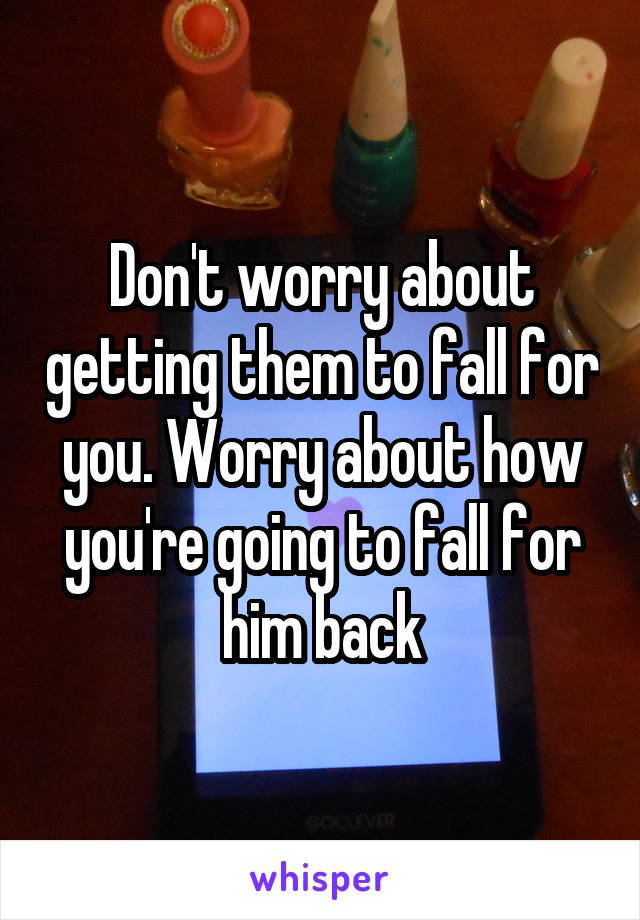 Don't worry about getting them to fall for you. Worry about how you're going to fall for him back