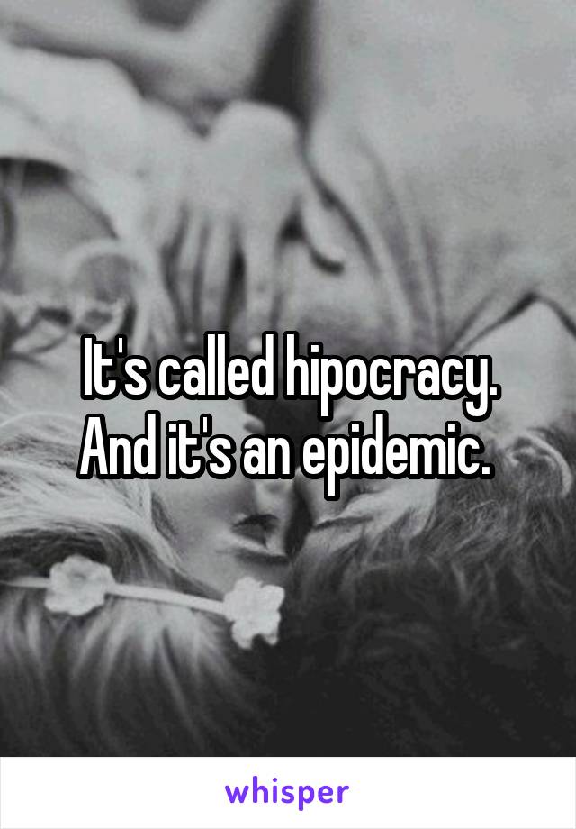 It's called hipocracy. And it's an epidemic. 