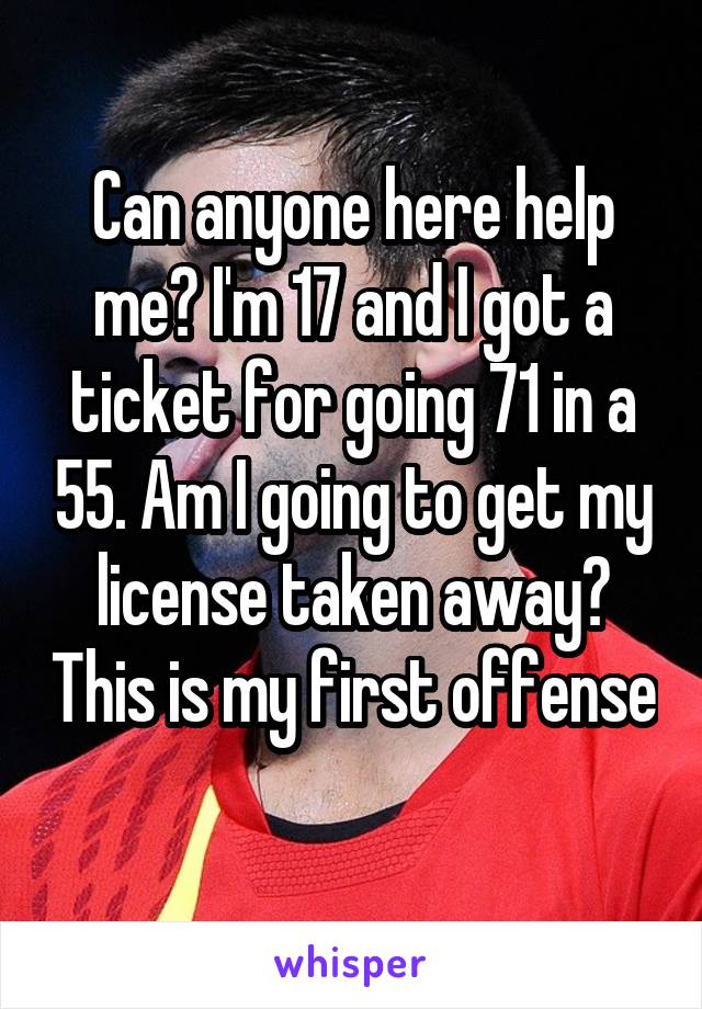 Can anyone here help me? I'm 17 and I got a ticket for going 71 in a 55. Am I going to get my license taken away? This is my first offense 