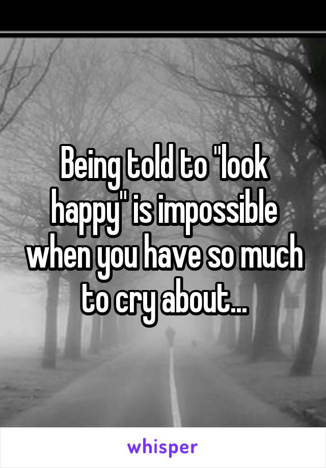 Being told to "look happy" is impossible when you have so much to cry about...