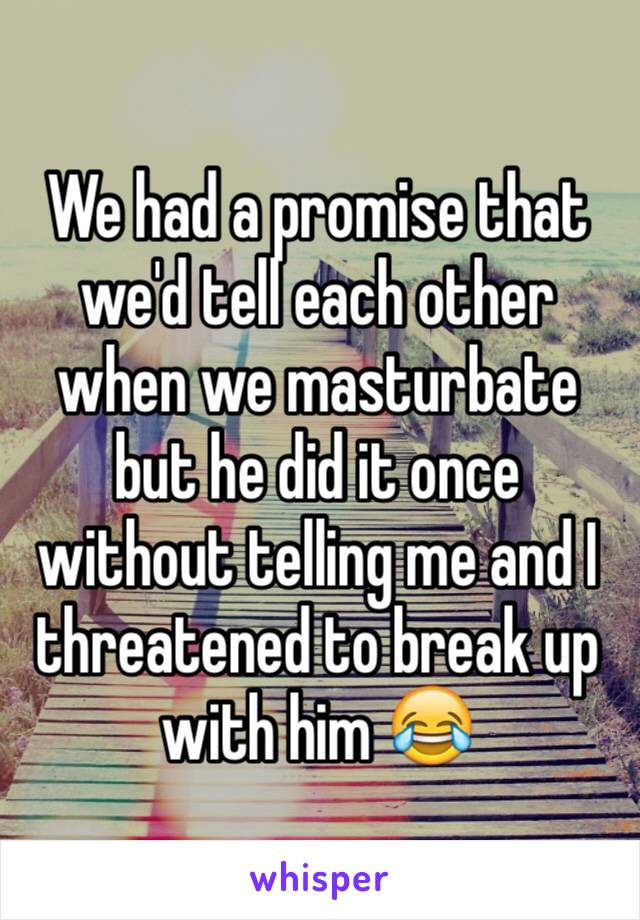 We had a promise that we'd tell each other when we masturbate but he did it once without telling me and I threatened to break up with him 😂