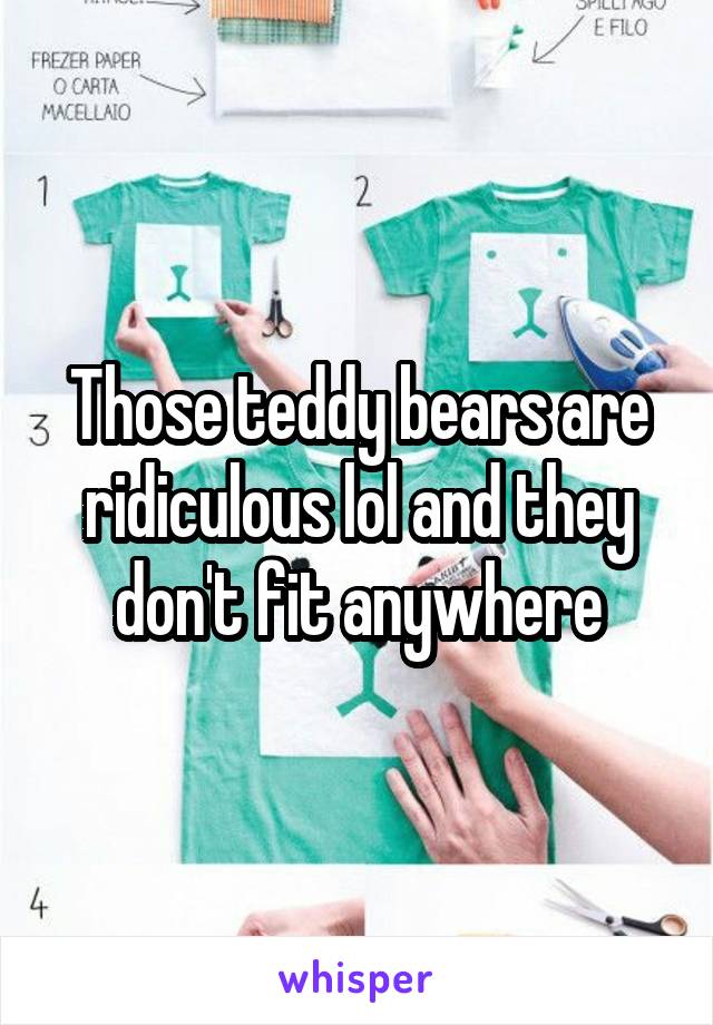 Those teddy bears are ridiculous lol and they don't fit anywhere