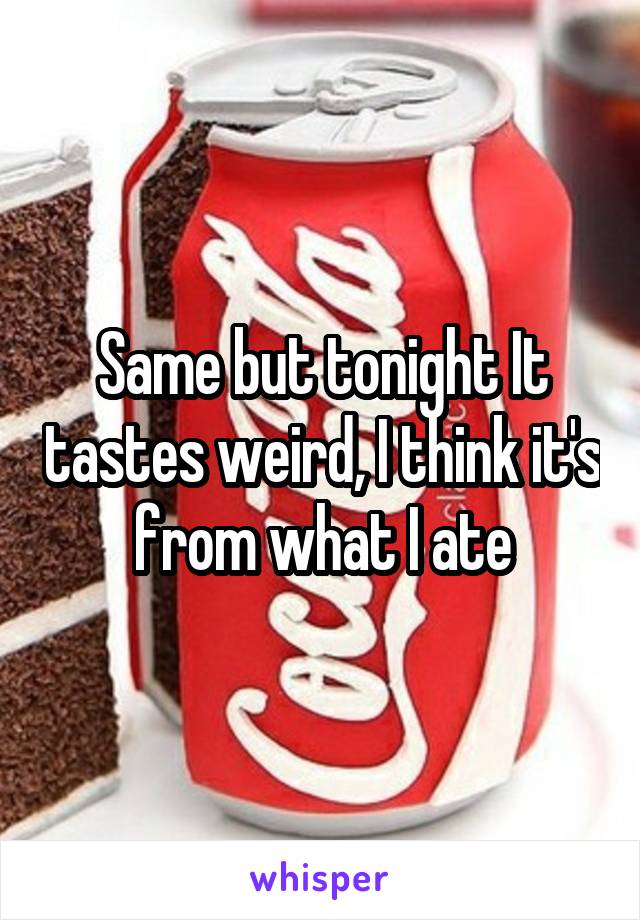 Same but tonight It tastes weird, I think it's from what I ate
