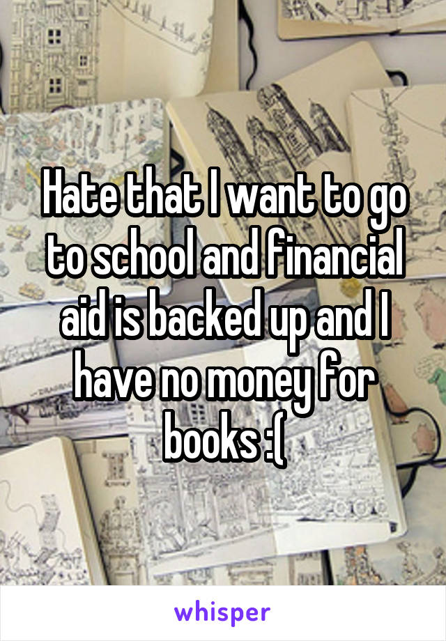 Hate that I want to go to school and financial aid is backed up and I have no money for books :(