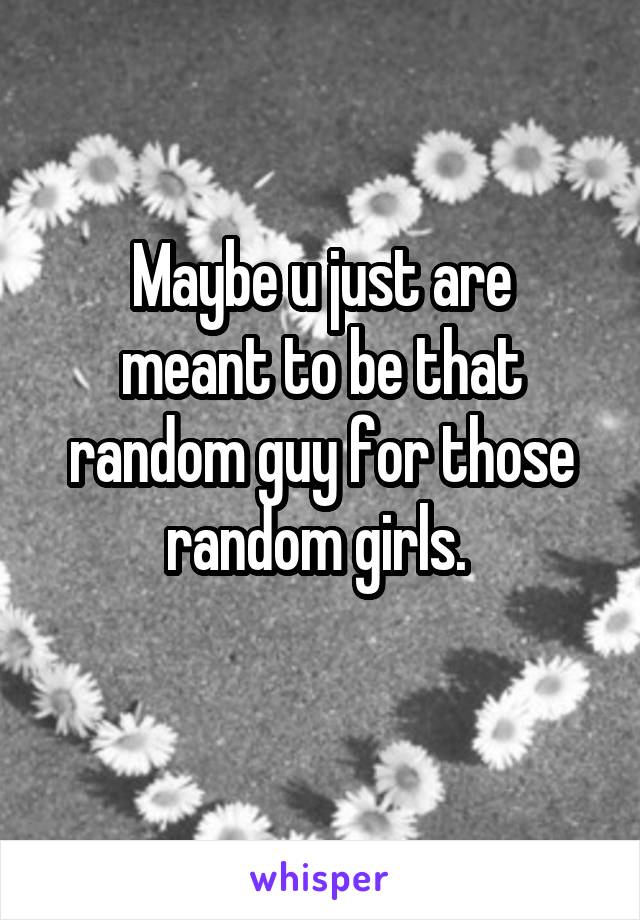 

Maybe u just are meant to be that random guy for those random girls. 


