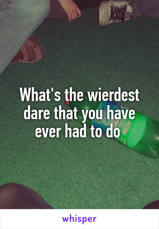 What's the wierdest dare that you have ever had to do 