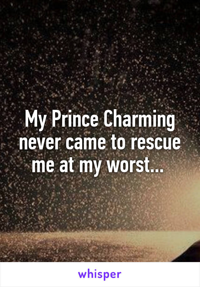 My Prince Charming never came to rescue me at my worst... 