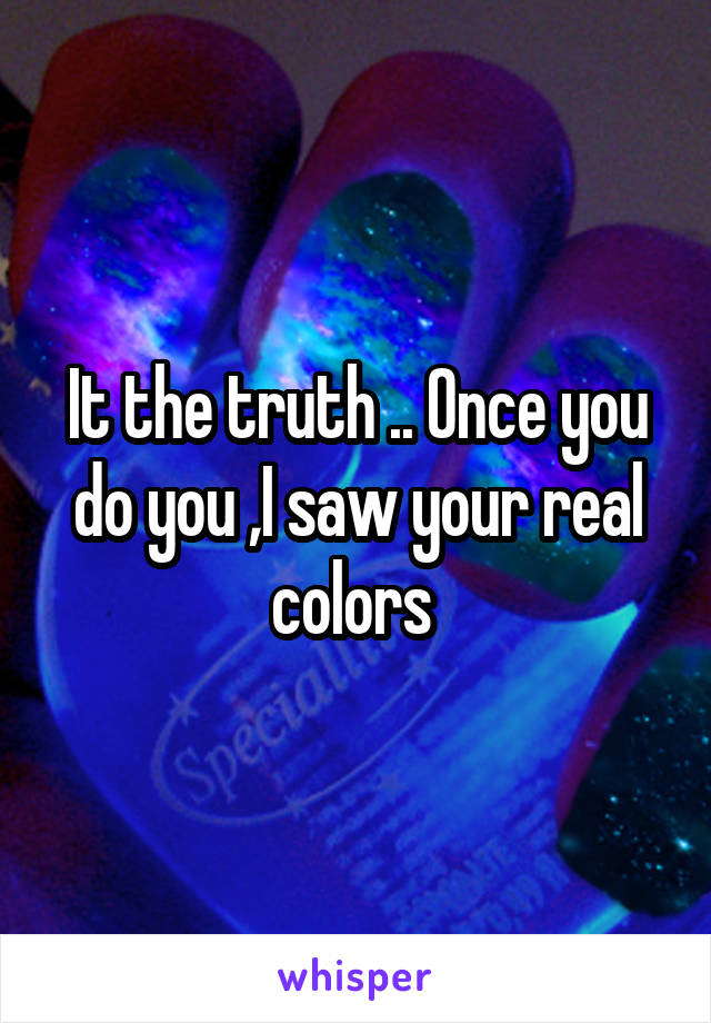 It the truth .. Once you do you ,I saw your real colors 