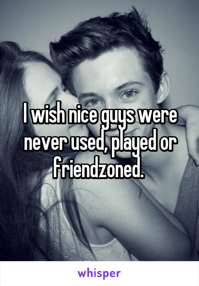 I wish nice guys were never used, played or friendzoned. 