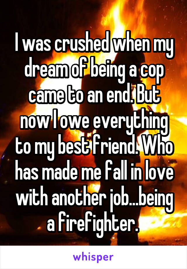 I was crushed when my dream of being a cop came to an end. But now I owe everything to my best friend. Who has made me fall in love with another job...being a firefighter. 