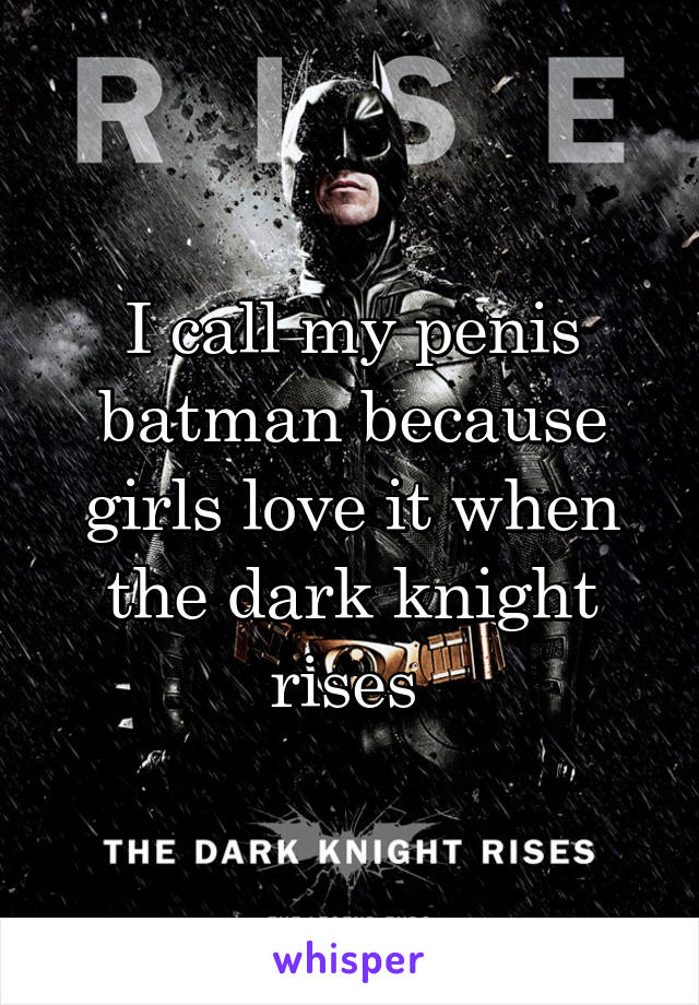 I call my penis batman because girls love it when the dark knight rises 