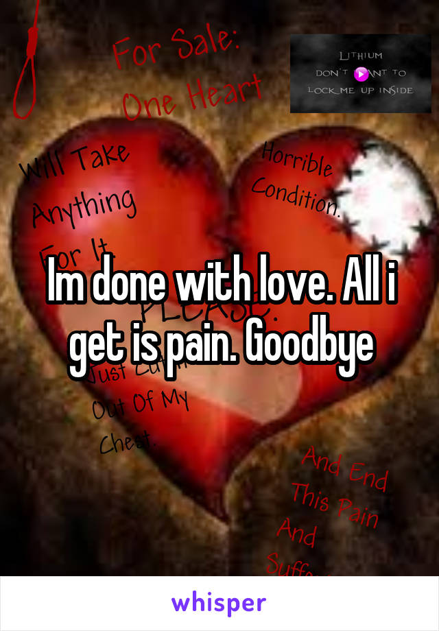 Im done with love. All i get is pain. Goodbye
