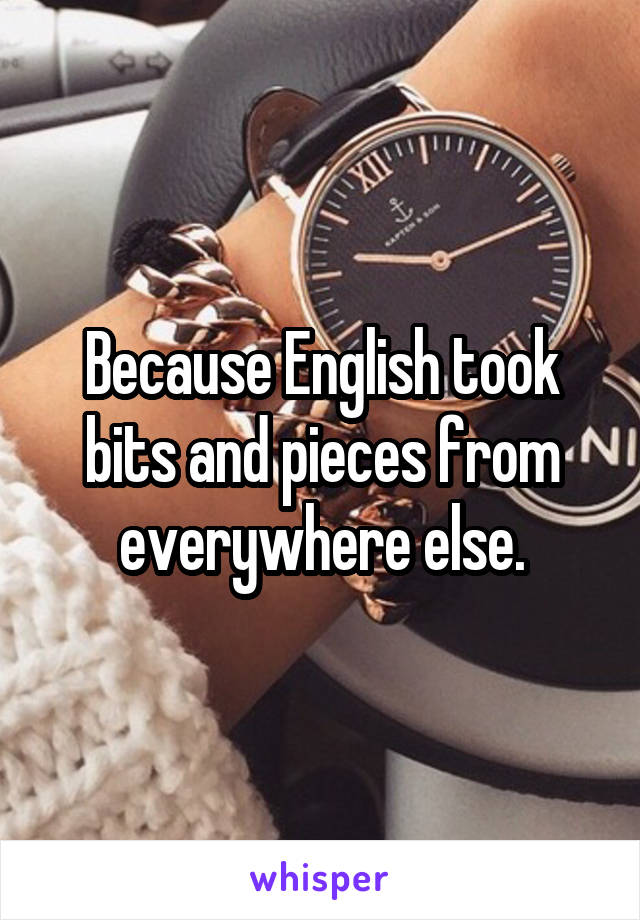 Because English took bits and pieces from everywhere else.