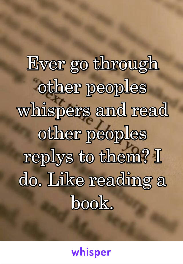 Ever go through other peoples whispers and read other peoples replys to them? I do. Like reading a book.