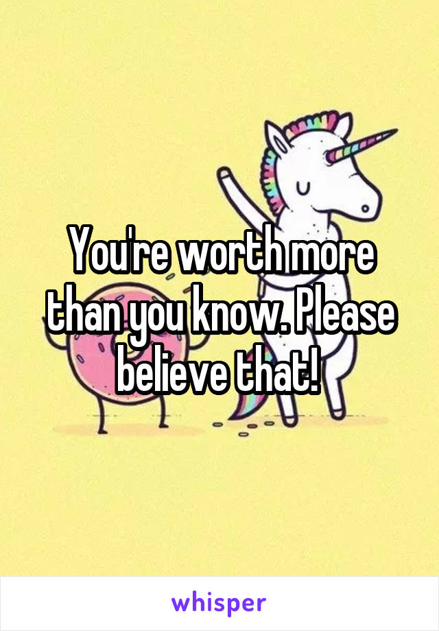You're worth more than you know. Please believe that! 