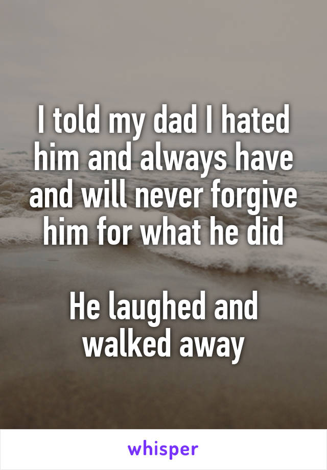 I told my dad I hated him and always have and will never forgive him for what he did

He laughed and walked away