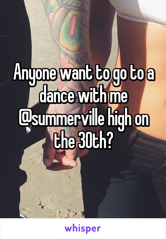 Anyone want to go to a dance with me @summerville high on the 30th?
