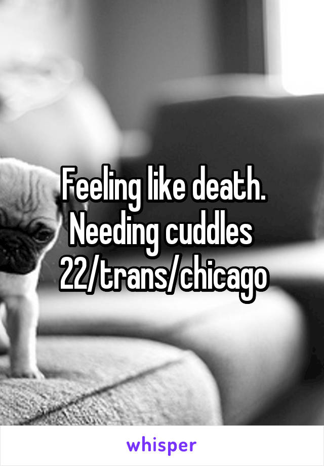 Feeling like death. Needing cuddles 
22/trans/chicago