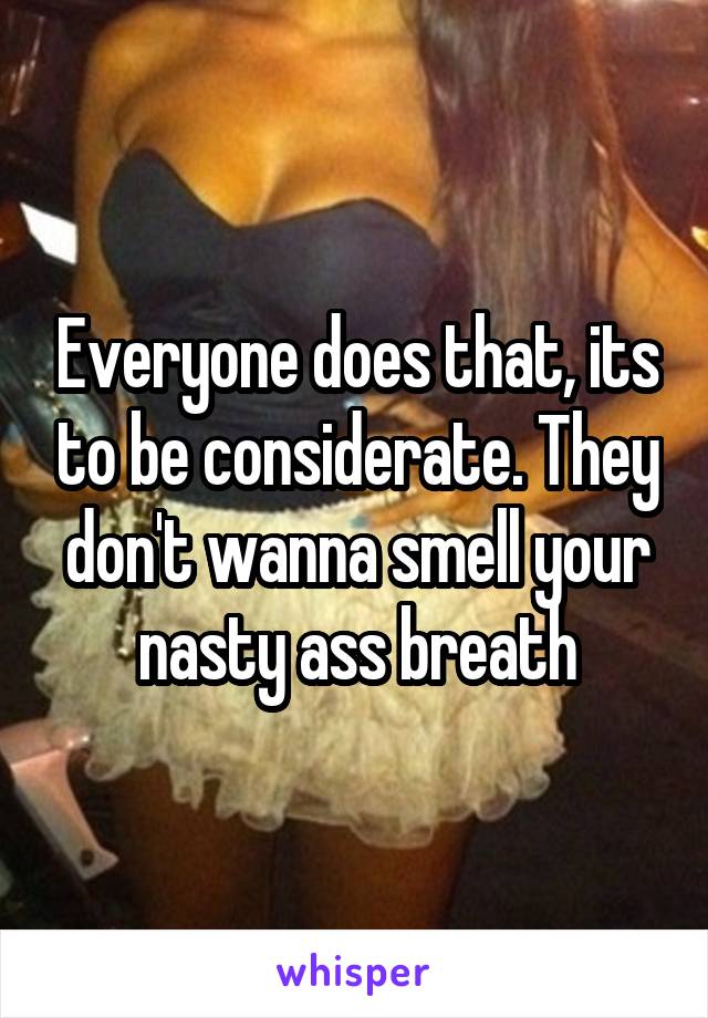 Everyone does that, its to be considerate. They don't wanna smell your nasty ass breath