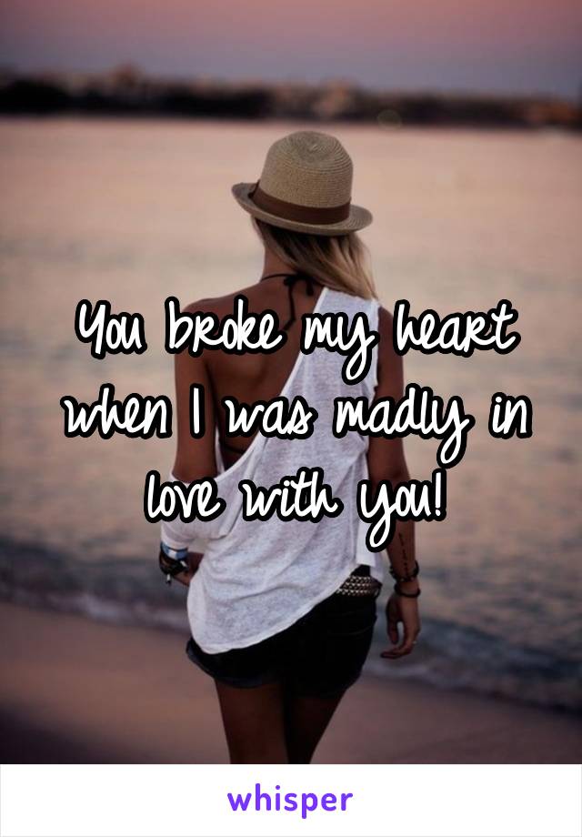 You broke my heart when I was madly in love with you!