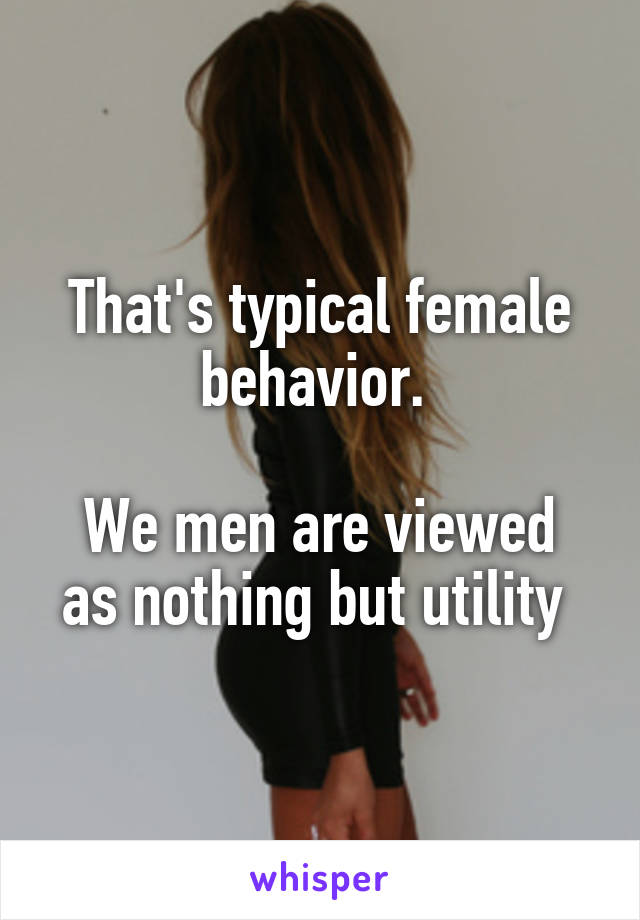That's typical female behavior. 

We men are viewed as nothing but utility 