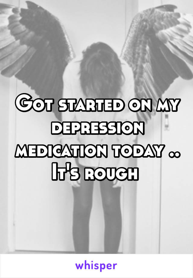 Got started on my depression medication today .. It's rough 