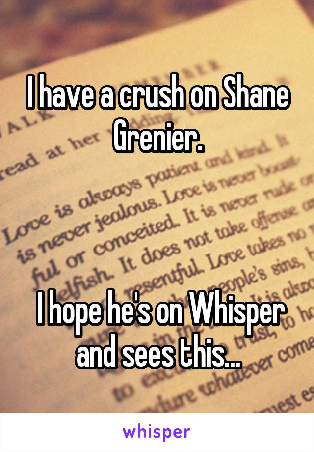 I have a crush on Shane Grenier.



 I hope he's on Whisper and sees this...