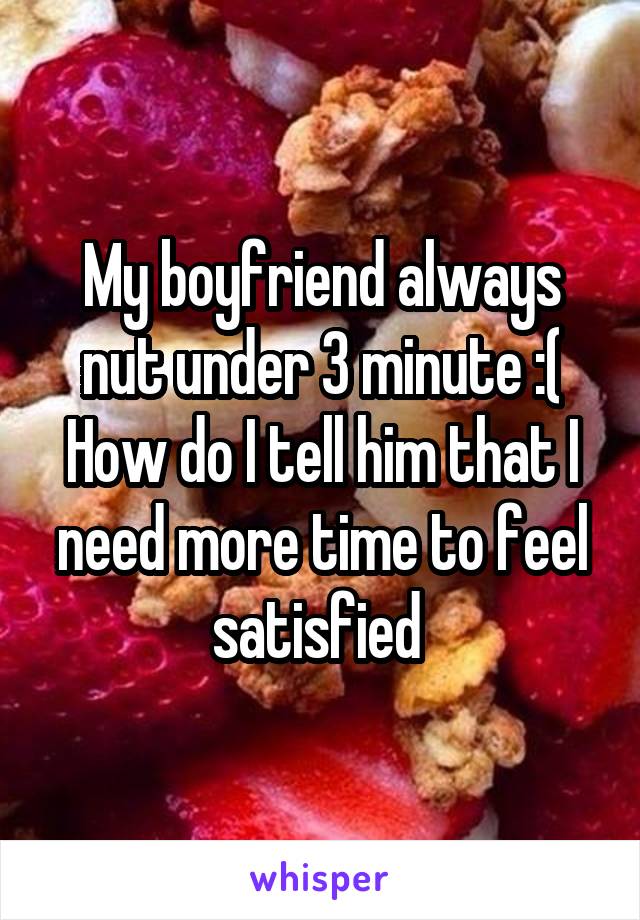 My boyfriend always nut under 3 minute :(
How do I tell him that I need more time to feel satisfied 