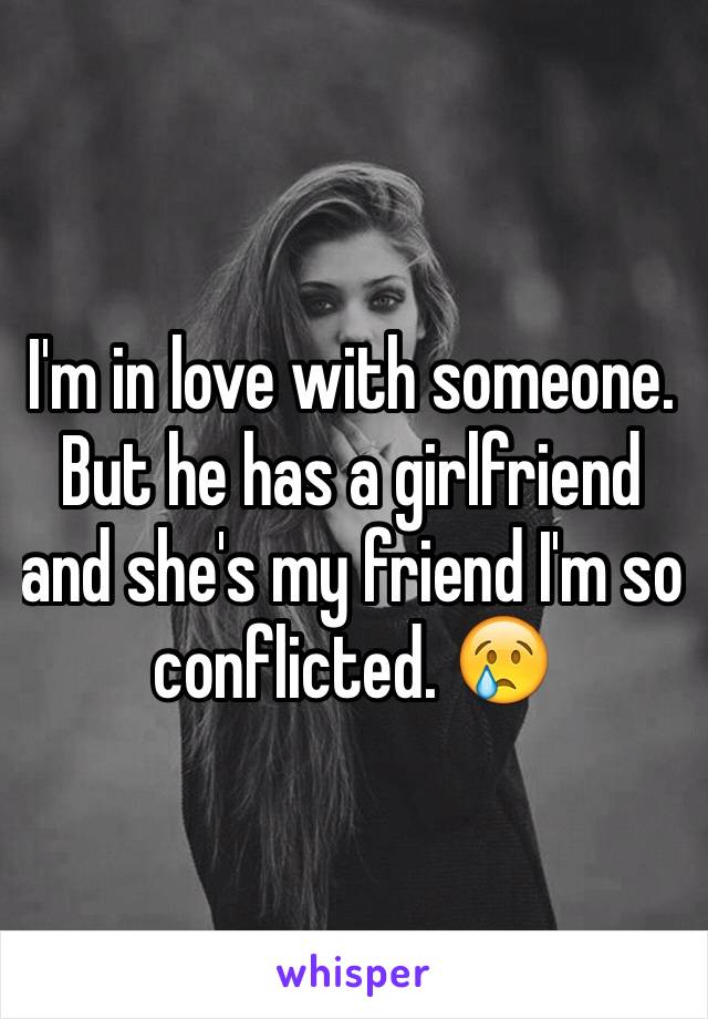 I'm in love with someone. But he has a girlfriend and she's my friend I'm so conflicted. 😢