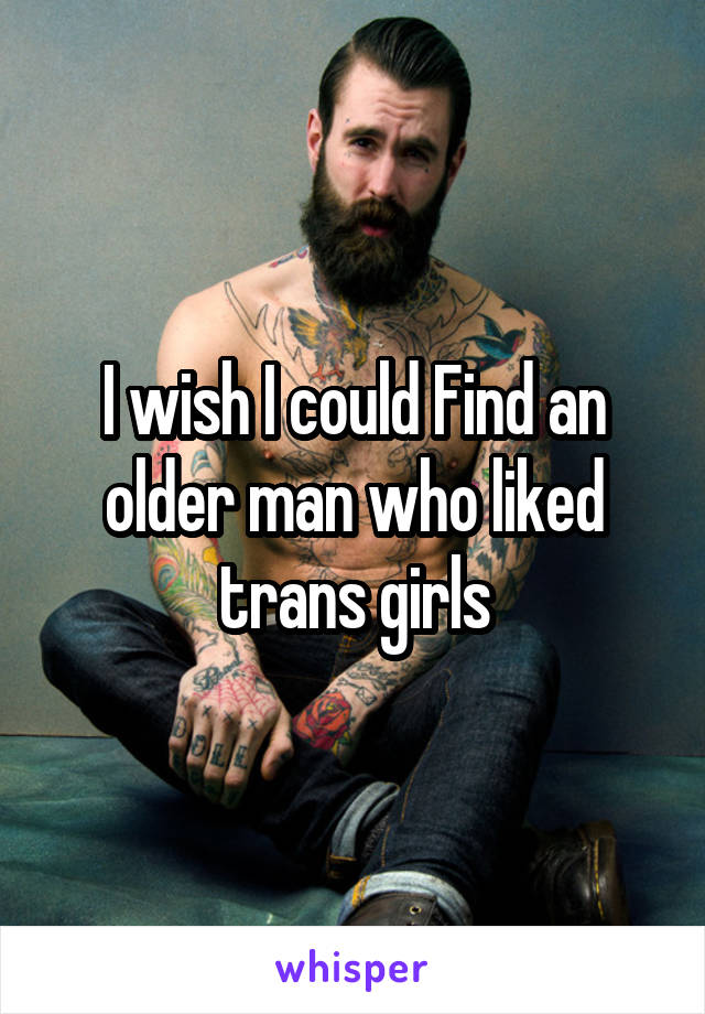 I wish I could Find an older man who liked trans girls
