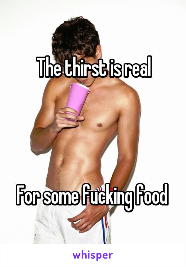 The thirst is real




For some fucking food 