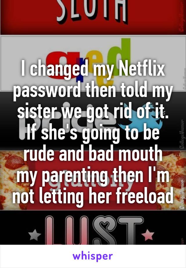 I changed my Netflix password then told my sister we got rid of it. If she's going to be rude and bad mouth my parenting then I'm not letting her freeload