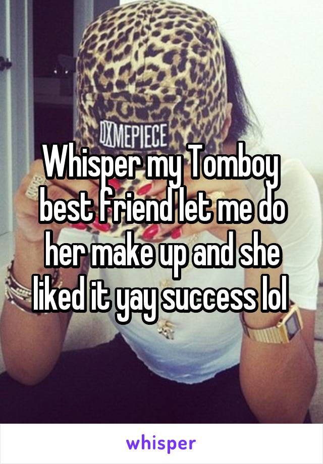 Whisper my Tomboy  best friend let me do her make up and she liked it yay success lol 