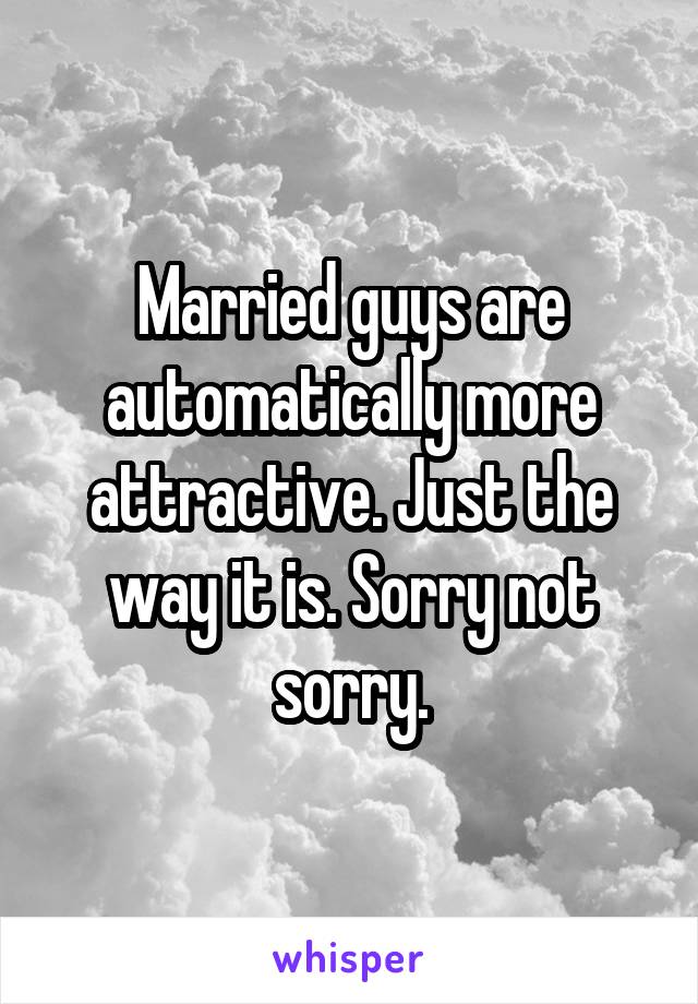 Married guys are automatically more attractive. Just the way it is. Sorry not sorry.