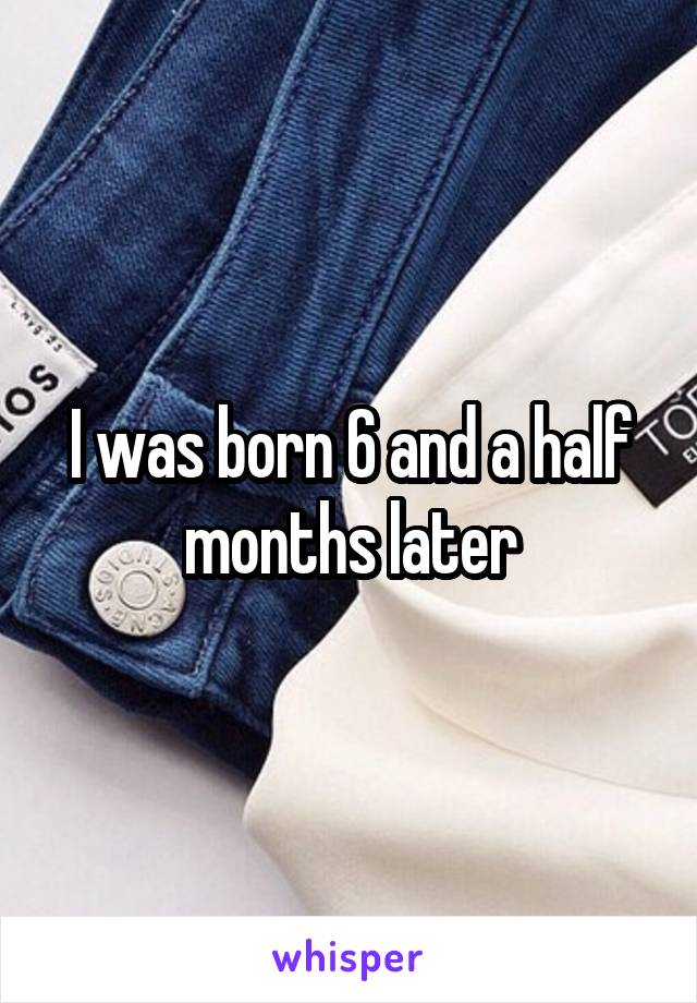 I was born 6 and a half months later
