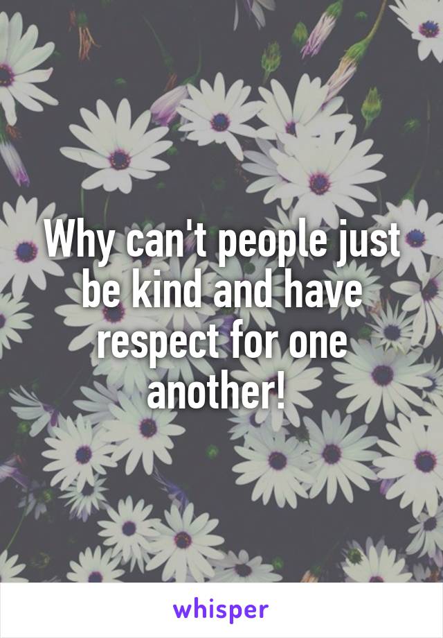 Why can't people just be kind and have respect for one another! 