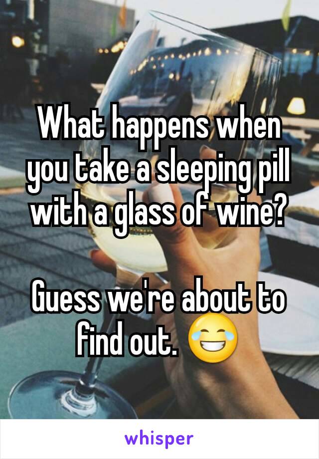 What happens when you take a sleeping pill with a glass of wine?

Guess we're about to find out. 😂