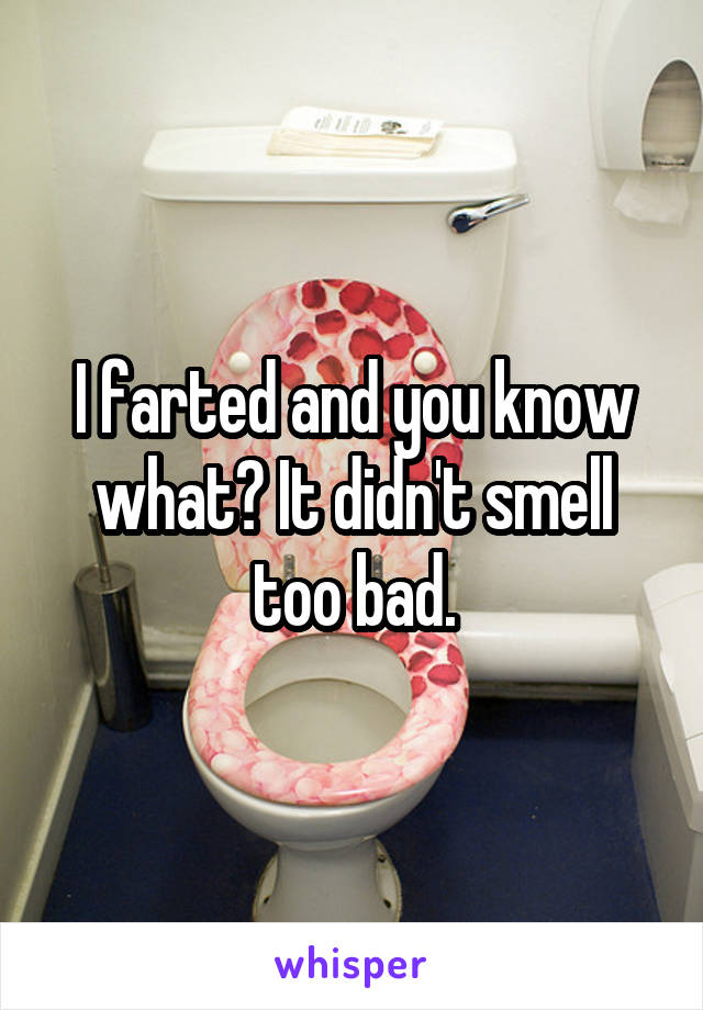 I farted and you know what? It didn't smell too bad.