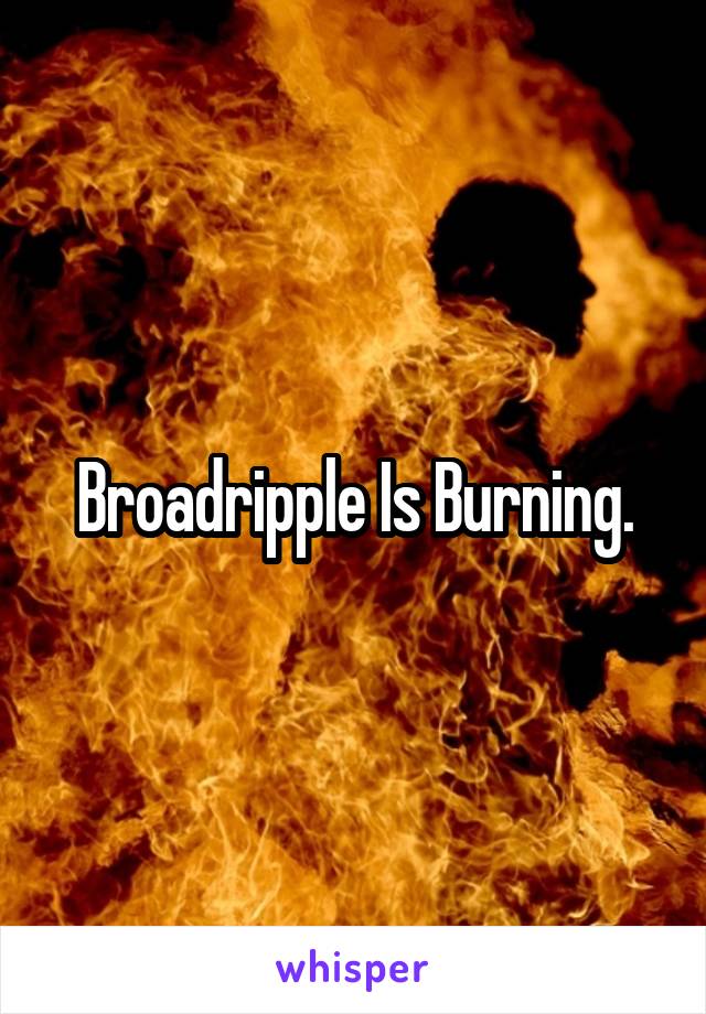 Broadripple Is Burning.