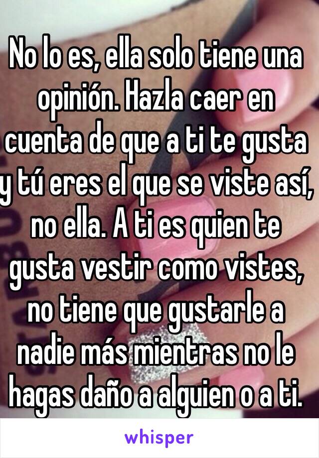 No lo es, ella solo tiene una opinión. Hazla caer en cuenta de que a ti te gusta y tú eres el que se viste así, no ella. A ti es quien te gusta vestir como vistes, no tiene que gustarle a nadie más mientras no le hagas daño a alguien o a ti.