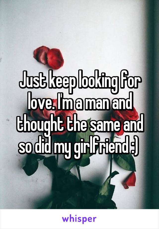 Just keep looking for love. I'm a man and thought the same and so did my girlfriend :) 