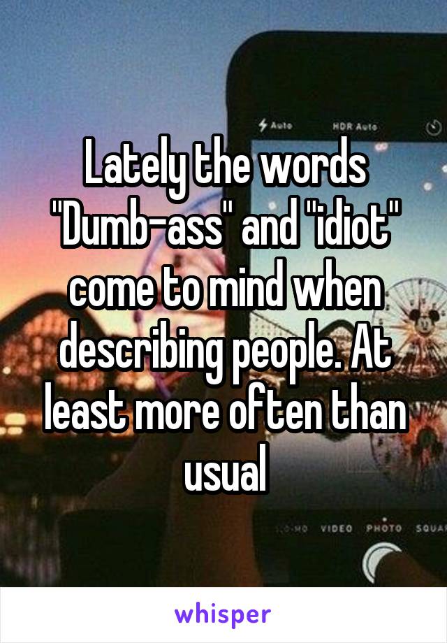 Lately the words "Dumb-ass" and "idiot" come to mind when describing people. At least more often than usual