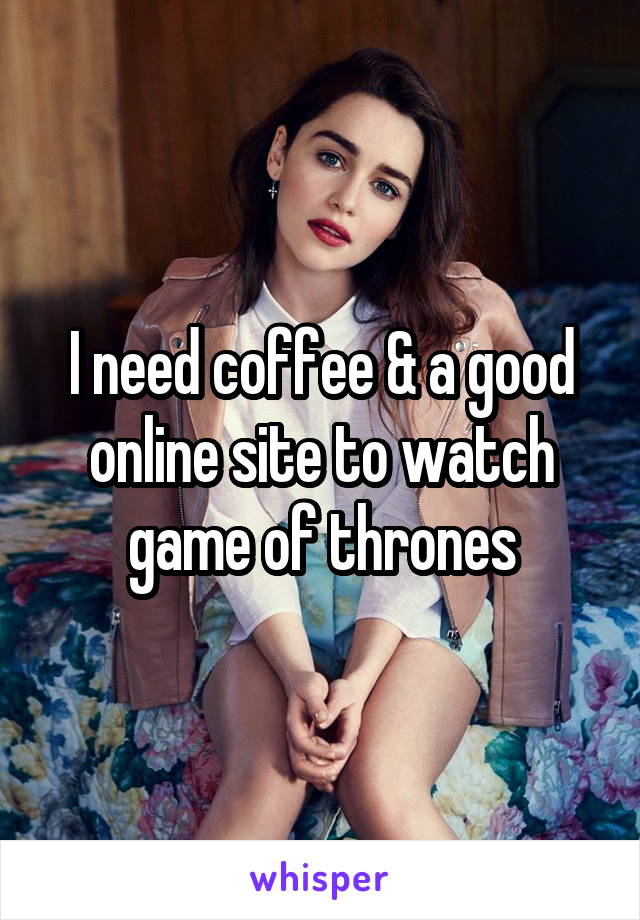 I need coffee & a good online site to watch game of thrones