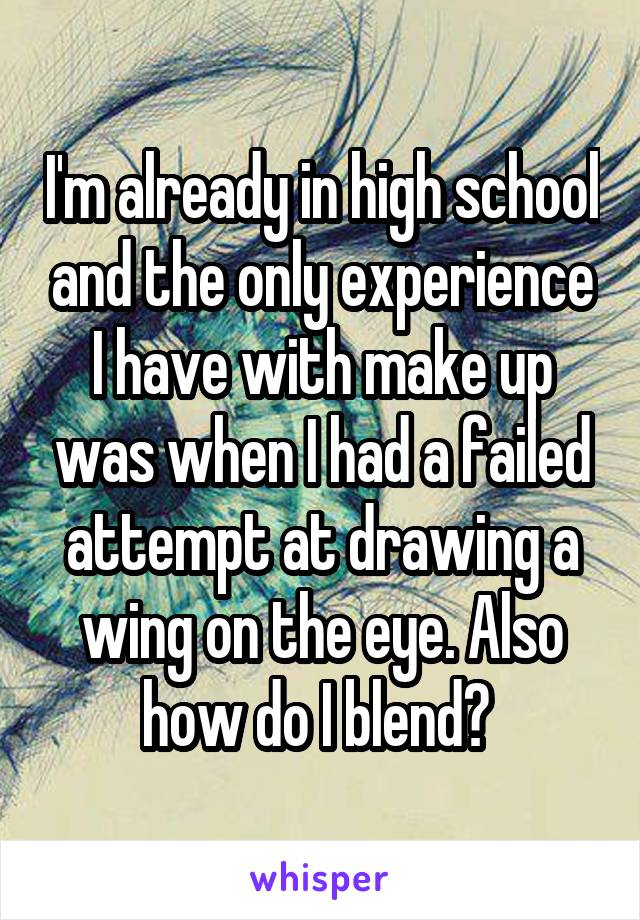 I'm already in high school and the only experience I have with make up was when I had a failed attempt at drawing a wing on the eye. Also how do I blend? 