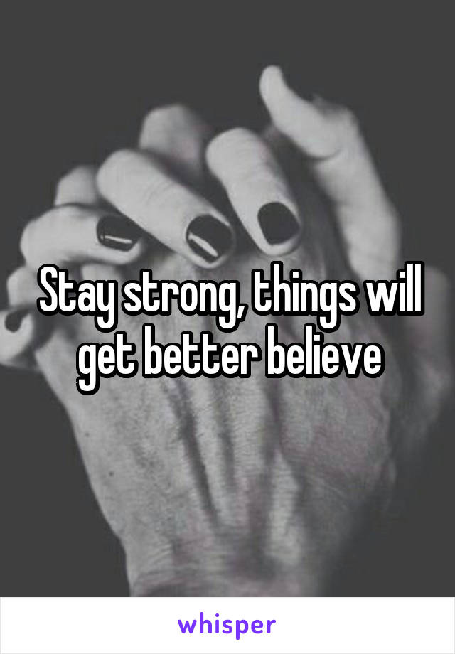 Stay strong, things will get better believe